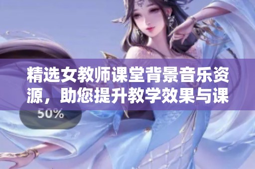 精选女教师课堂背景音乐资源，助您提升教学效果与课堂氛围的音效素材分享