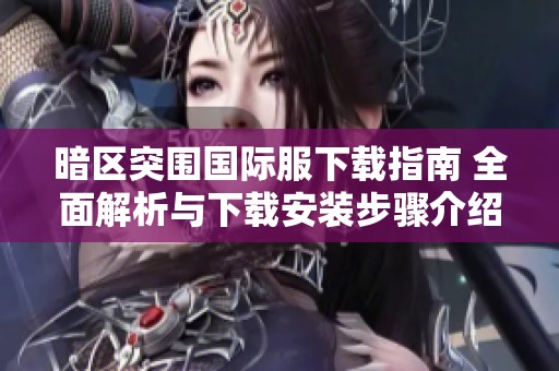 暗区突围国际服下载指南 全面解析与下载安装步骤介绍