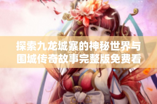 探索九龙城寨的神秘世界与围城传奇故事完整版免费看法