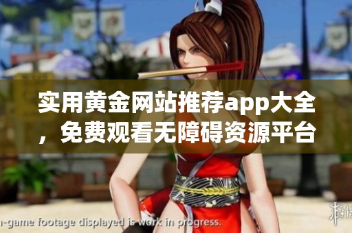 实用黄金网站推荐app大全，免费观看无障碍资源平台