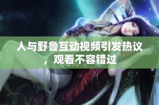 人与野鲁互动视频引发热议，观看不容错过