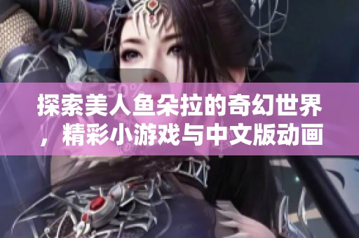 探索美人鱼朵拉的奇幻世界，精彩小游戏与中文版动画片全集尽在31手游网！