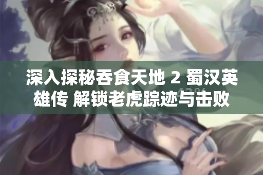 深入探秘吞食天地 2 蜀汉英雄传 解锁老虎踪迹与击败策略的全面指南
