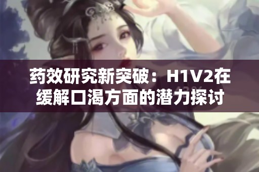 药效研究新突破：H1V2在缓解口渴方面的潜力探讨