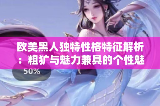 欧美黑人独特性格特征解析：粗犷与魅力兼具的个性魅力