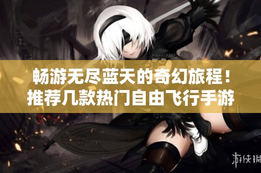 畅游无尽蓝天的奇幻旅程！推荐几款热门自由飞行手游带你领略全新网络游戏体验