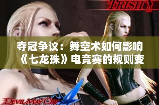 夺冠争议：舞空术如何影响《七龙珠》电竞赛的规则变革与未来走势分析