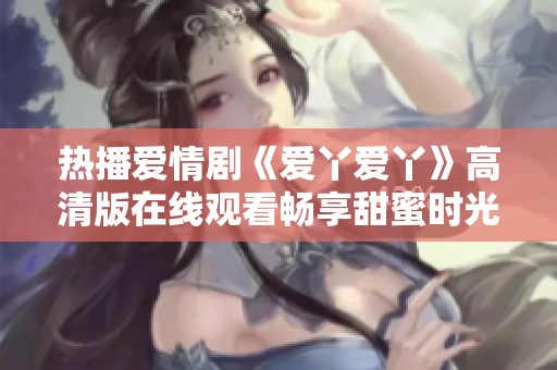 热播爱情剧《爱丫爱丫》高清版在线观看畅享甜蜜时光