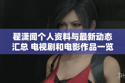 翟潇闻个人资料与最新动态汇总 电视剧和电影作品一览在爱奇艺平台上的介绍