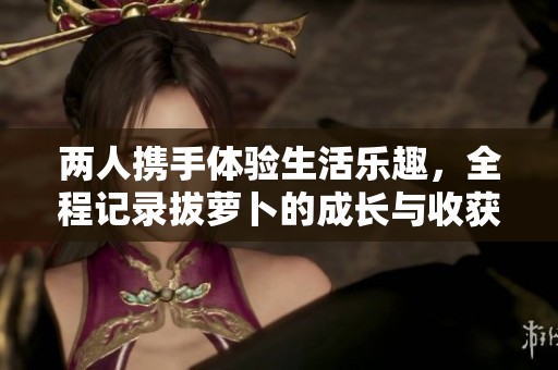 两人携手体验生活乐趣，全程记录拔萝卜的成长与收获之旅