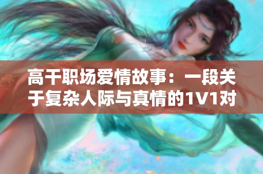 高干职场爱情故事：一段关于复杂人际与真情的1V1对决