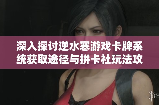 深入探讨逆水寒游戏卡牌系统获取途径与拼卡社玩法攻略全解析