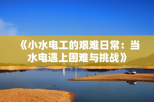《小水电工的艰难日常：当水电遇上困难与挑战》