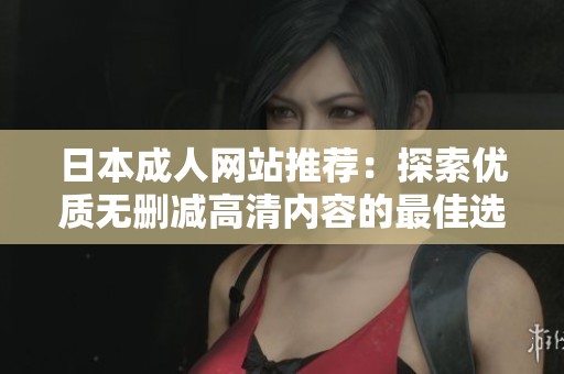 日本成人网站推荐：探索优质无删减高清内容的最佳选择