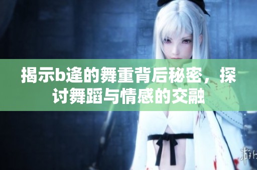揭示b逄的舞重背后秘密，探讨舞蹈与情感的交融