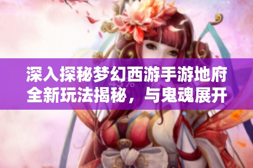 深入探秘梦幻西游手游地府全新玩法揭秘，与鬼魂展开激烈战斗的精彩体验