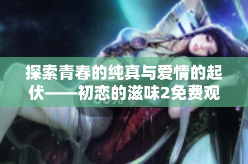 探索青春的纯真与爱情的起伏——初恋的滋味2免费观看指南