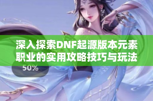 深入探索DNF起源版本元素职业的实用攻略技巧与玩法全解析
