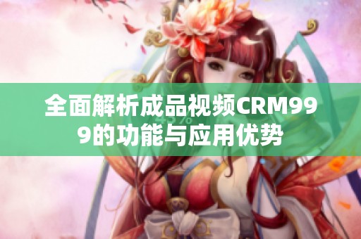 全面解析成品视频CRM999的功能与应用优势