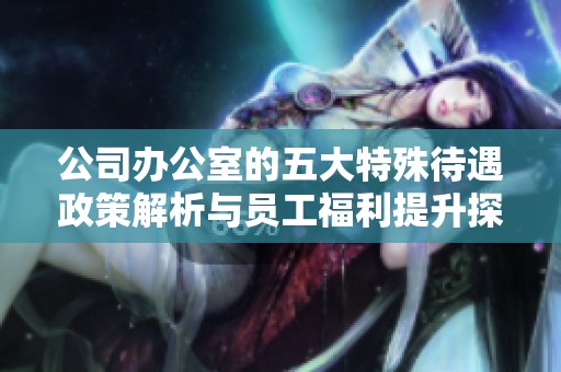 公司办公室的五大特殊待遇政策解析与员工福利提升探讨