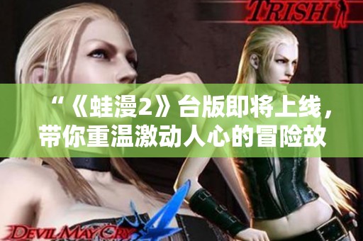 “《蛙漫2》台版即将上线，带你重温激动人心的冒险故事”