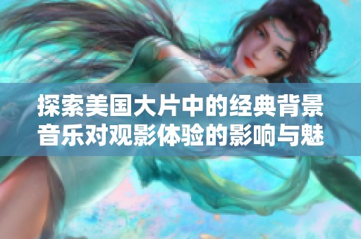 探索美国大片中的经典背景音乐对观影体验的影响与魅力