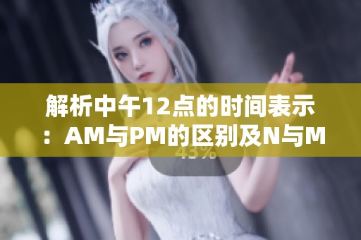 解析中午12点的时间表示：AM与PM的区别及N与M的关系详解