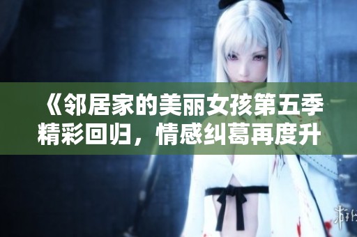 《邻居家的美丽女孩第五季精彩回归，情感纠葛再度升级》