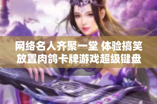 网络名人齐聚一堂 体验搞笑放置肉鸽卡牌游戏超级键盘侠的欢乐冒险之旅
