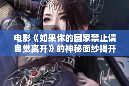 电影《如果你的国家禁止请自觉离开》的神秘面纱揭开，引发观众热议与思考