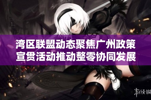 湾区联盟动态聚焦广州政策宣贯活动推动整零协同发展新机遇