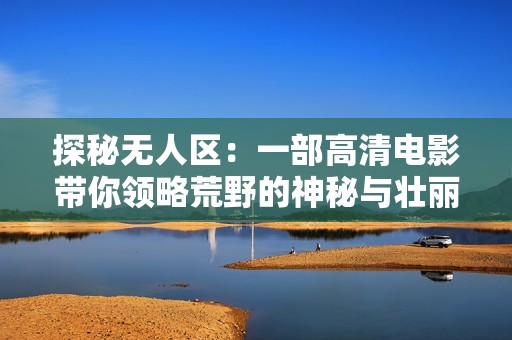 探秘无人区：一部高清电影带你领略荒野的神秘与壮丽