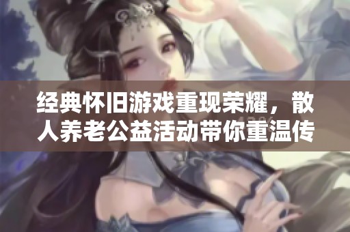 经典怀旧游戏重现荣耀，散人养老公益活动带你重温传奇魅力