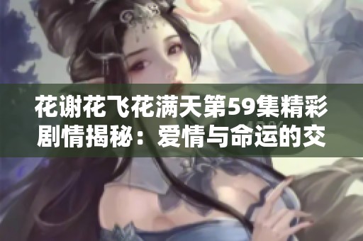 花谢花飞花满天第59集精彩剧情揭秘：爱情与命运的交错再度上演