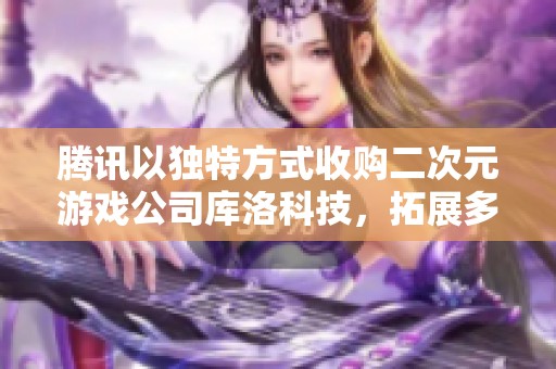 腾讯以独特方式收购二次元游戏公司库洛科技，拓展多元业务布局