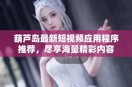 葫芦岛最新短视频应用程序推荐，尽享海量精彩内容