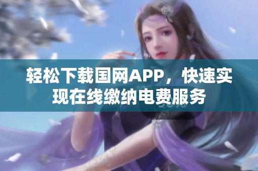 轻松下载国网APP，快速实现在线缴纳电费服务