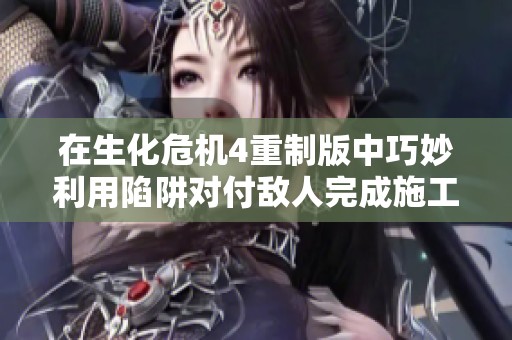 在生化危机4重制版中巧妙利用陷阱对付敌人完成施工任务的攻略指南