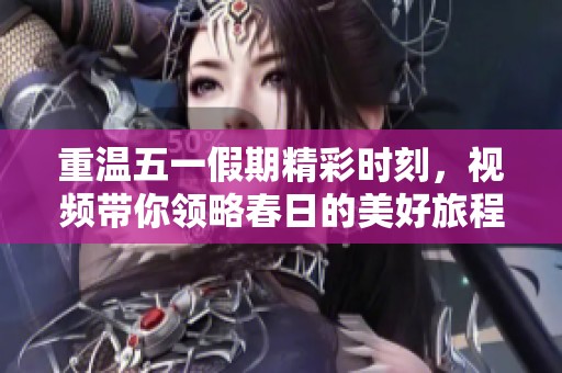 重温五一假期精彩时刻，视频带你领略春日的美好旅程