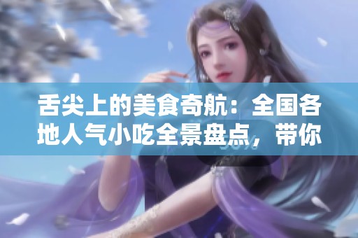 舌尖上的美食奇航：全国各地人气小吃全景盘点，带你领略地道风味
