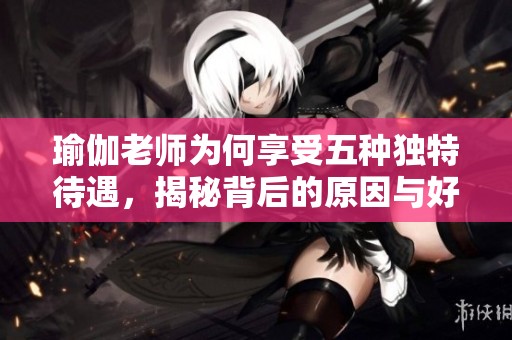 瑜伽老师为何享受五种独特待遇，揭秘背后的原因与好处