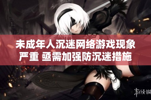 未成年人沉迷网络游戏现象严重 亟需加强防沉迷措施和家长引导