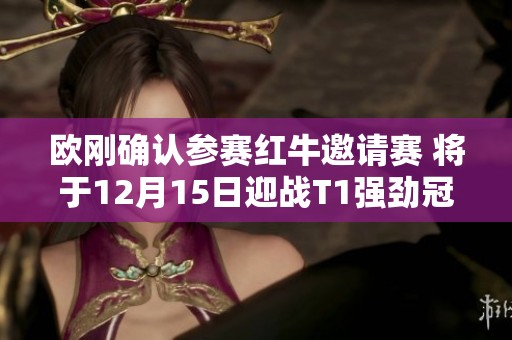 欧刚确认参赛红牛邀请赛 将于12月15日迎战T1强劲冠军阵容