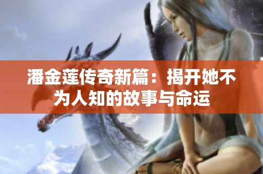 潘金莲传奇新篇：揭开她不为人知的故事与命运
