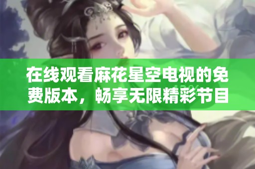 在线观看麻花星空电视的免费版本，畅享无限精彩节目