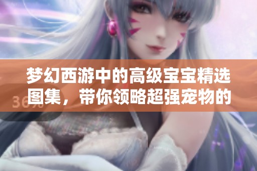 梦幻西游中的高级宝宝精选图集，带你领略超强宠物的魅力与特点