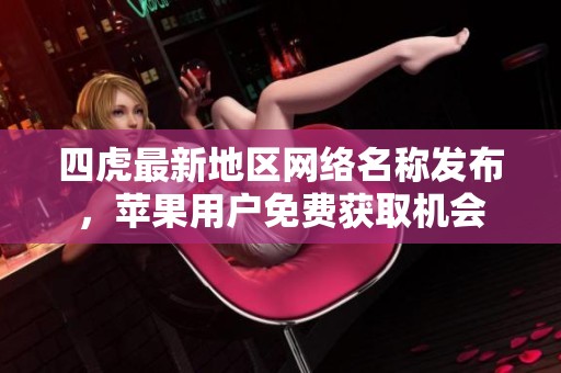 四虎最新地区网络名称发布，苹果用户免费获取机会