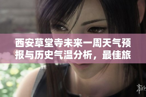西安草堂寺未来一周天气预报与历史气温分析，最佳旅游指数及出行建议汇总。