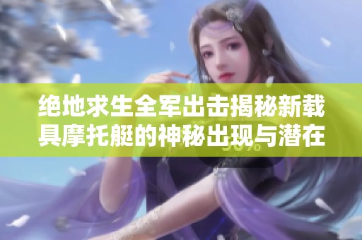 绝地求生全军出击揭秘新载具摩托艇的神秘出现与潜在用途分析