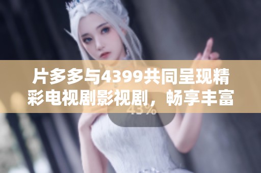 片多多与4399共同呈现精彩电视剧影视剧，畅享丰富视听盛宴